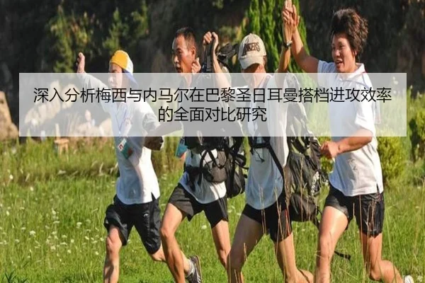 深入分析梅西与内马尔在巴黎圣日耳曼搭档进攻效率的全面对比研究
